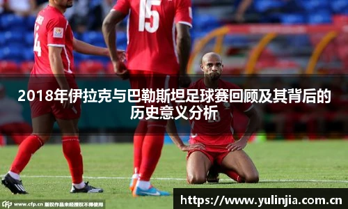 2018年伊拉克与巴勒斯坦足球赛回顾及其背后的历史意义分析