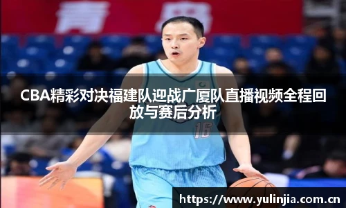 CBA精彩对决福建队迎战广厦队直播视频全程回放与赛后分析
