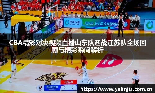 CBA精彩对决视频直播山东队迎战江苏队全场回顾与精彩瞬间解析