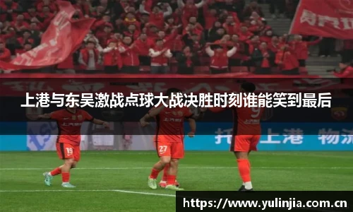ac米兰官网上港与东吴激战点球大战决胜时刻谁能笑到最后