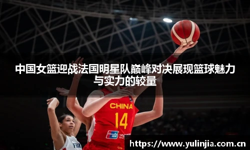 ac米兰官网中国女篮迎战法国明星队巅峰对决展现篮球魅力与实力的较量