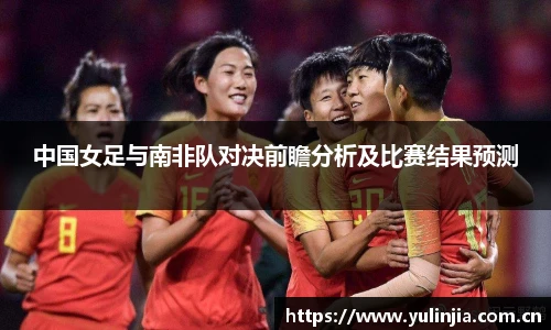 ac米兰官网中国女足与南非队对决前瞻分析及比赛结果预测