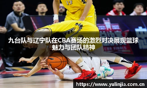 ac米兰官网九台队与辽宁队在CBA赛场的激烈对决展现篮球魅力与团队精神