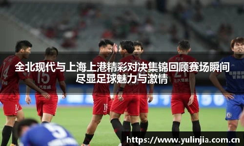 ac米兰官网全北现代与上海上港精彩对决集锦回顾赛场瞬间尽显足球魅力与激情