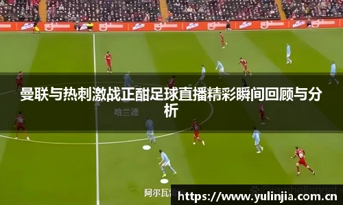 曼联与热刺激战正酣足球直播精彩瞬间回顾与分析