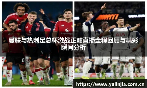 曼联与热刺足总杯激战正酣直播全程回顾与精彩瞬间分析
