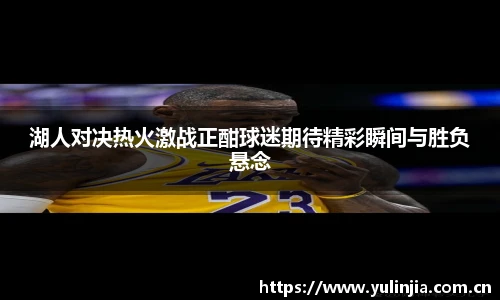 湖人对决热火激战正酣球迷期待精彩瞬间与胜负悬念