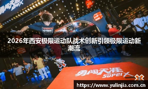 2026年西安极限运动队战术创新引领极限运动新潮流