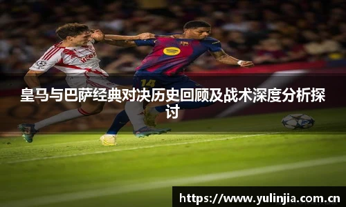 皇马与巴萨经典对决历史回顾及战术深度分析探讨