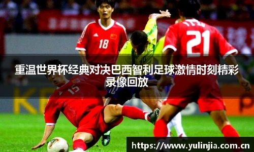 重温世界杯经典对决巴西智利足球激情时刻精彩录像回放