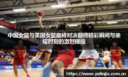 中国女篮与美国女篮巅峰对决期待精彩瞬间与荣耀时刻的激烈碰撞