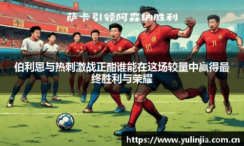 伯利恩与热刺激战正酣谁能在这场较量中赢得最终胜利与荣耀