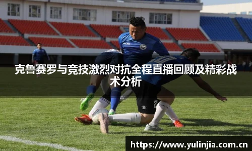 克鲁赛罗与竞技激烈对抗全程直播回顾及精彩战术分析