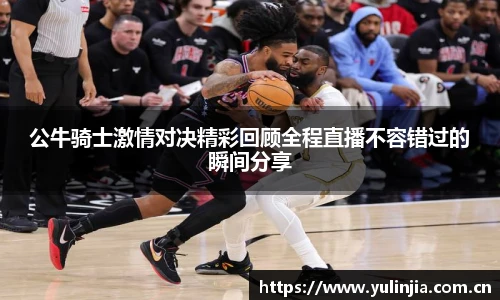 公牛骑士激情对决精彩回顾全程直播不容错过的瞬间分享