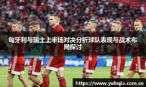 匈牙利与瑞士上半场对决分析球队表现与战术布局探讨
