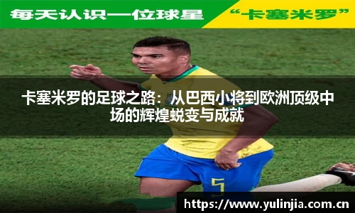 卡塞米罗的足球之路：从巴西小将到欧洲顶级中场的辉煌蜕变与成就