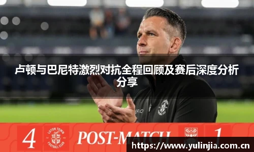 卢顿与巴尼特激烈对抗全程回顾及赛后深度分析分享