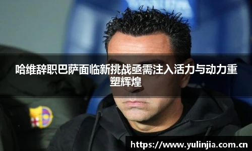 ac米兰官网哈维辞职巴萨面临新挑战亟需注入活力与动力重塑辉煌