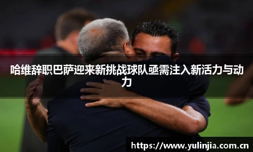 ac米兰官网哈维辞职巴萨迎来新挑战球队亟需注入新活力与动力
